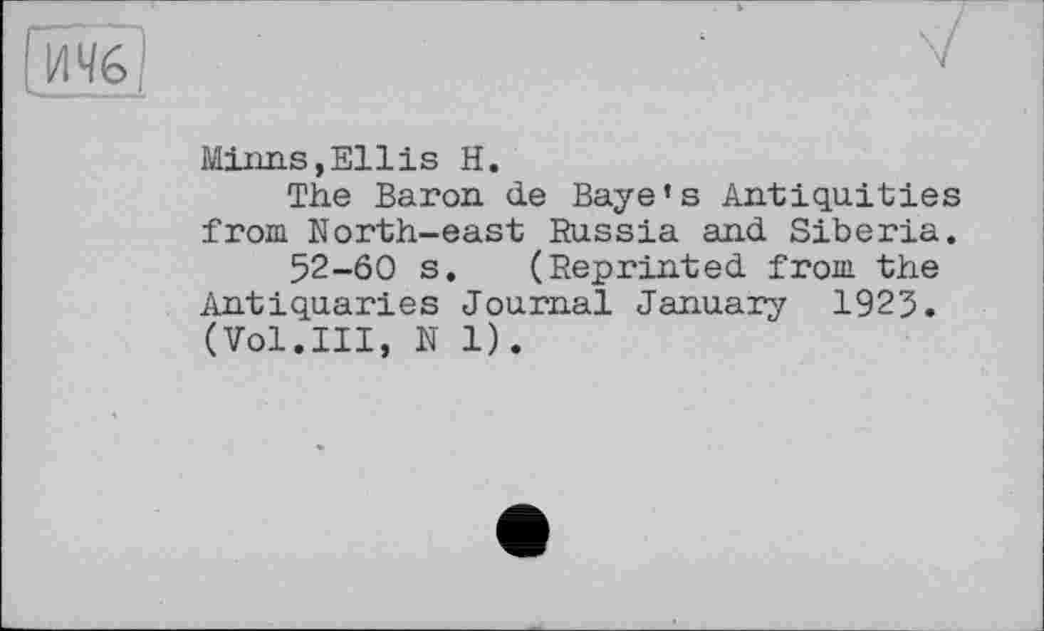 ﻿Minns,Ellis H.
The Baron de Baye’s Antiquities from North-east Russia and Siberia.
52-60 s. (Reprinted from the Antiquaries Journal January 1923. (Vol.Ill, N 1).